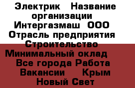 Электрик › Название организации ­ Интергазмаш, ООО › Отрасль предприятия ­ Строительство › Минимальный оклад ­ 1 - Все города Работа » Вакансии   . Крым,Новый Свет